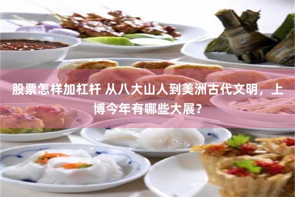 股票怎样加杠杆 从八大山人到美洲古代文明，上博今年有哪些大展？
