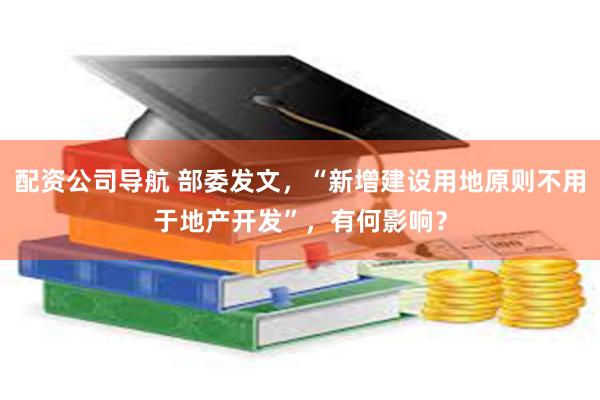 配资公司导航 部委发文，“新增建设用地原则不用于地产开发”，有何影响？