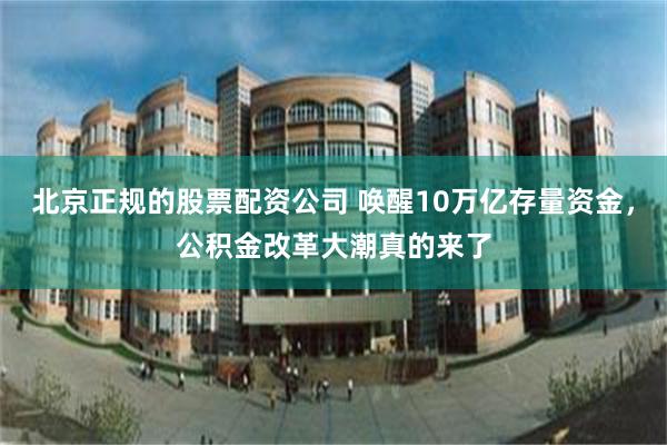 北京正规的股票配资公司 唤醒10万亿存量资金，公积金改革大潮真的来了