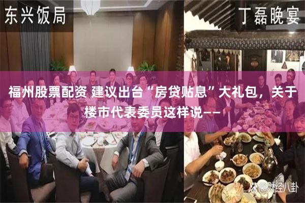 福州股票配资 建议出台“房贷贴息”大礼包，关于楼市代表委员这样说——
