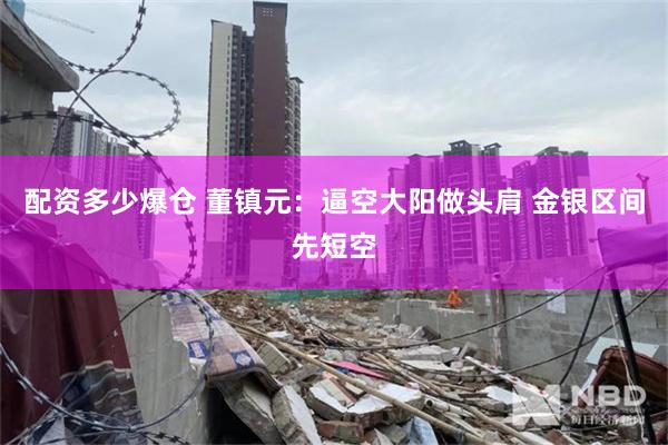 配资多少爆仓 董镇元：逼空大阳做头肩 金银区间先短空