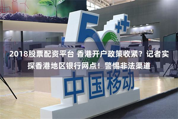 2018股票配资平台 香港开户政策收紧？记者实探香港地区银行网点！警惕非法渠道