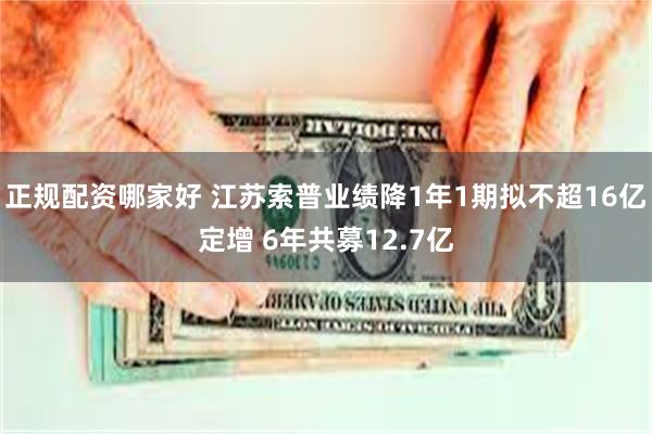 正规配资哪家好 江苏索普业绩降1年1期拟不超16亿定增 6年共募12.7亿