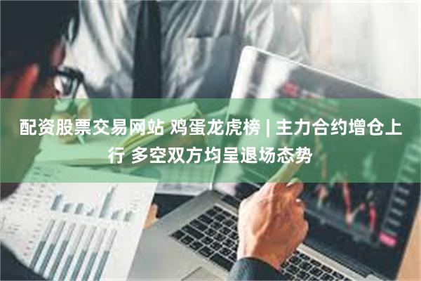 配资股票交易网站 鸡蛋龙虎榜 | 主力合约增仓上行 多空双方均呈退场态势