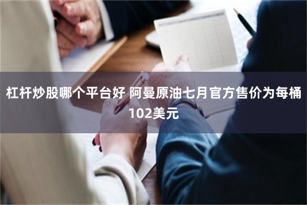 杠杆炒股哪个平台好 阿曼原油七月官方售价为每桶102美元