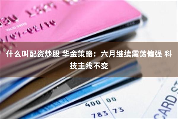 什么叫配资炒股 华金策略：六月继续震荡偏强 科技主线不变