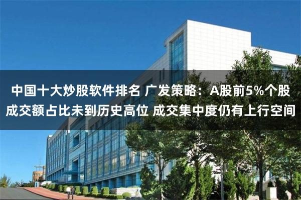 中国十大炒股软件排名 广发策略：A股前5%个股成交额占比未到历史高位 成交集中度仍有上行空间