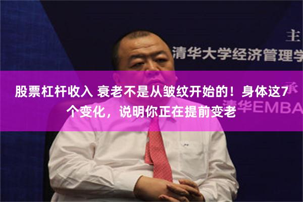 股票杠杆收入 衰老不是从皱纹开始的！身体这7个变化，说明你正在提前变老