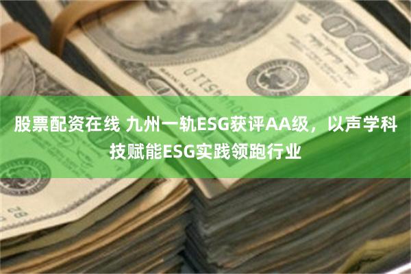 股票配资在线 九州一轨ESG获评AA级，以声学科技赋能ESG实践领跑行业