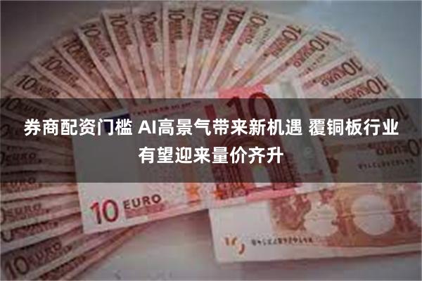 券商配资门槛 AI高景气带来新机遇 覆铜板行业有望迎来量价齐升