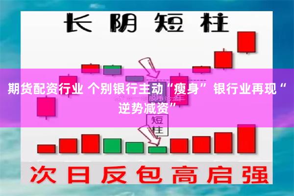 期货配资行业 个别银行主动“瘦身” 银行业再现“逆势减资”