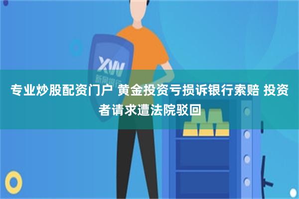 专业炒股配资门户 黄金投资亏损诉银行索赔 投资者请求遭法院驳回
