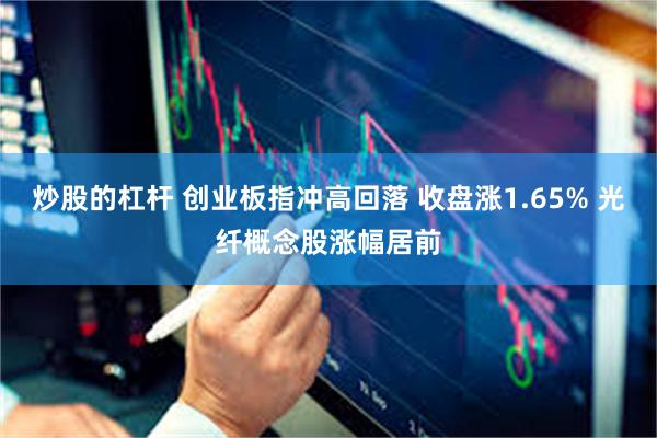 炒股的杠杆 创业板指冲高回落 收盘涨1.65% 光纤概念股涨幅居前