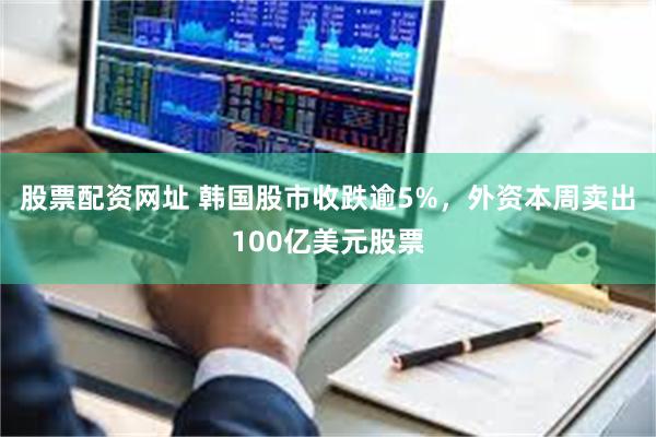股票配资网址 韩国股市收跌逾5%，外资本周卖出100亿美元股票