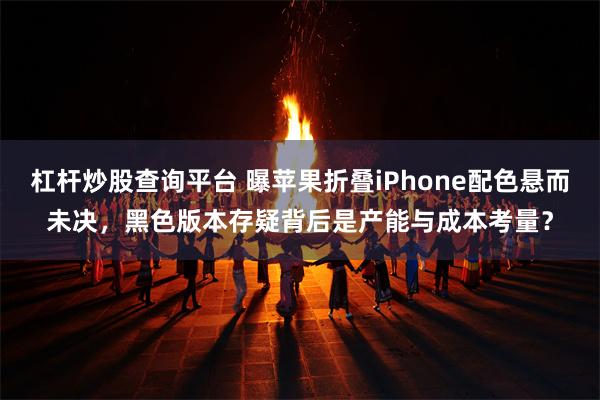 杠杆炒股查询平台 曝苹果折叠iPhone配色悬而未决，黑色版本存疑背后是产能与成本考量？