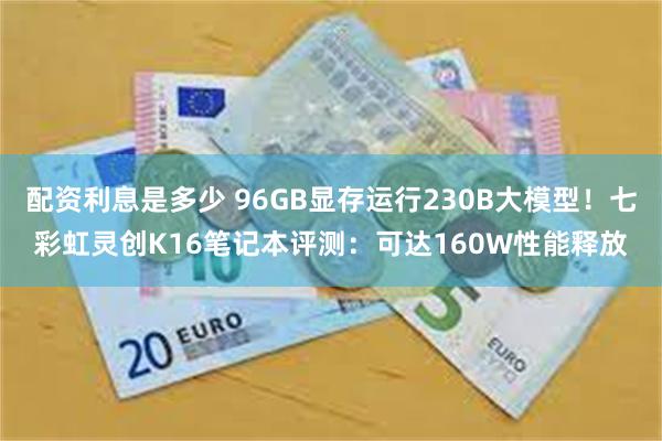 配资利息是多少 96GB显存运行230B大模型！七彩虹灵创K16笔记本评测：可达160W性能释放