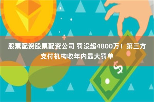 股票配资股票配资公司 罚没超4800万！第三方支付机构收年内最大罚单
