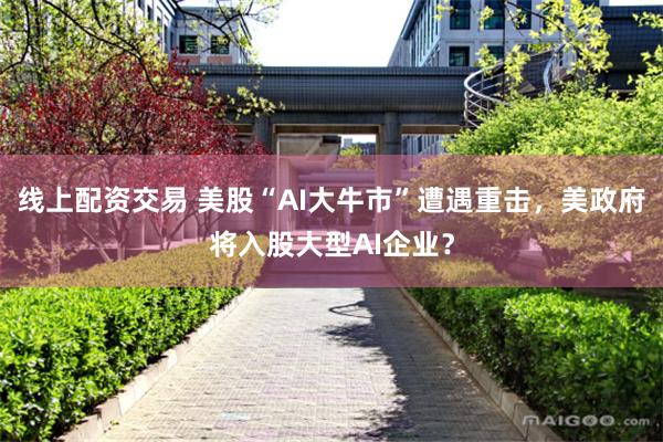线上配资交易 美股“AI大牛市”遭遇重击，美政府将入股大型AI企业？