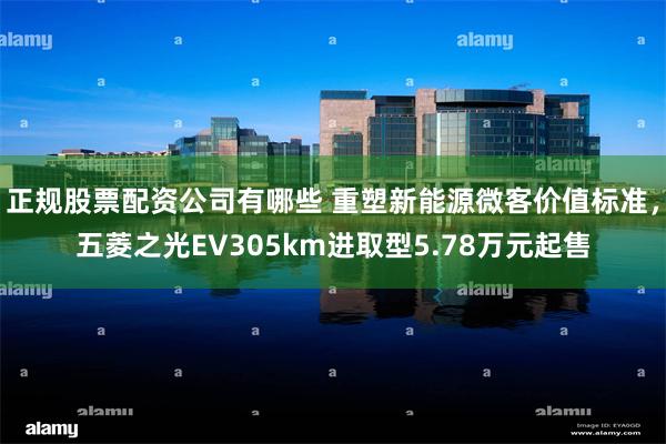 正规股票配资公司有哪些 重塑新能源微客价值标准，五菱之光EV305km进取型5.78万元起售