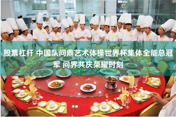 股票杠杆 中国队问鼎艺术体操世界杯集体全能总冠军 问界共庆荣耀时刻