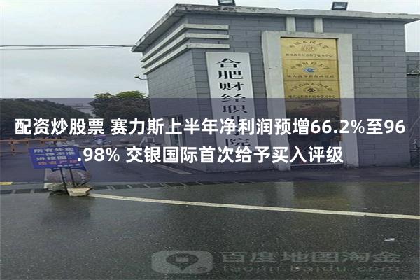 配资炒股票 赛力斯上半年净利润预增66.2%至96.98% 交银国际首次给予买入评级
