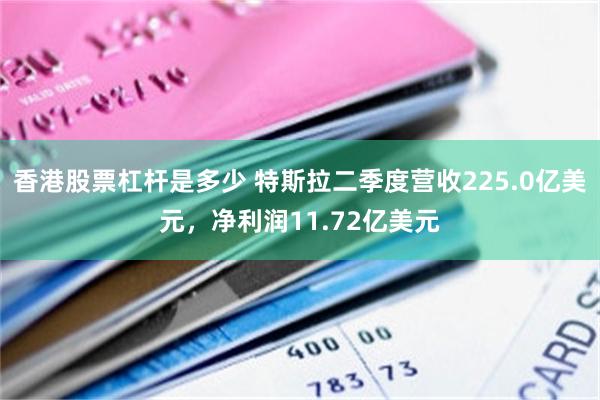 香港股票杠杆是多少 特斯拉二季度营收225.0亿美元，净利润11.72亿美元