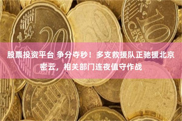 股票投资平台 争分夺秒！多支救援队正驰援北京密云，相关部门连夜值守作战