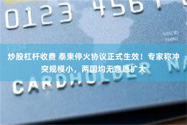 炒股杠杆收费 泰柬停火协议正式生效！专家称冲突规模小，两国均无意愿扩大
