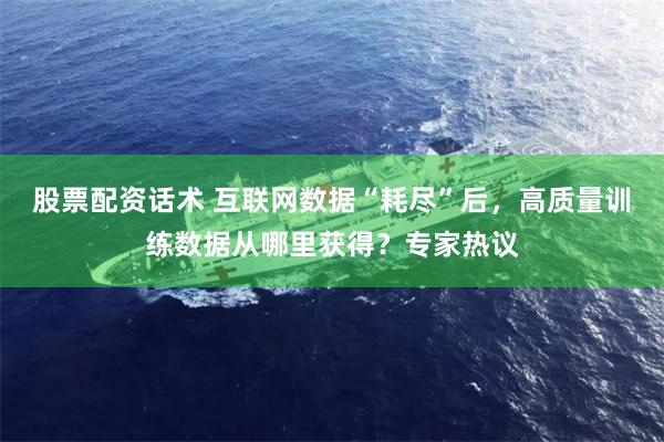 股票配资话术 互联网数据“耗尽”后，高质量训练数据从哪里获得？专家热议