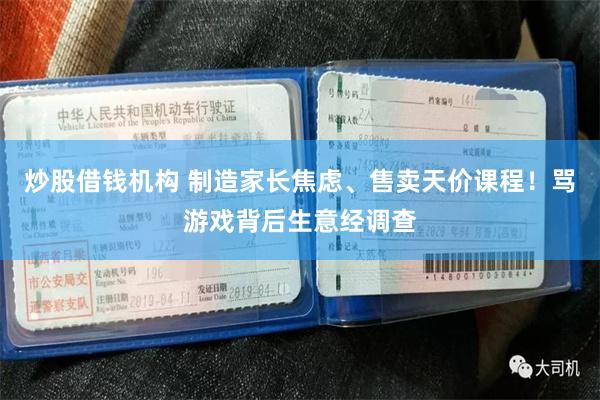 炒股借钱机构 制造家长焦虑、售卖天价课程！骂游戏背后生意经调查