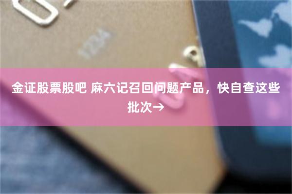 金证股票股吧 麻六记召回问题产品，快自查这些批次→