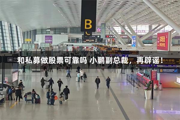 和私募做股票可靠吗 小鹏副总裁，再辟谣！