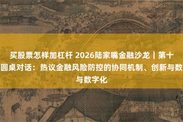 买股票怎样加杠杆 2026陆家嘴金融沙龙｜第十五期圆桌对话：热议金融风险防控的协同机制、创新与数字化