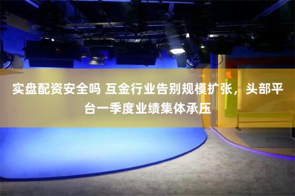 实盘配资安全吗 互金行业告别规模扩张，头部平台一季度业绩集体承压