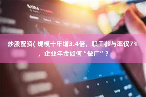 炒股配资( 规模十年增3.4倍，职工参与率仅7%，企业年金如何“做广”？