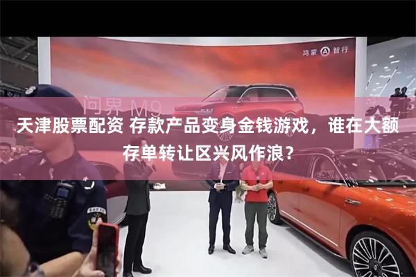 天津股票配资 存款产品变身金钱游戏，谁在大额存单转让区兴风作浪？