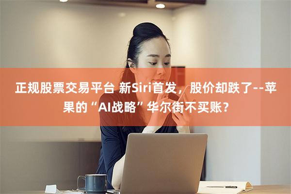 正规股票交易平台 新Siri首发，股价却跌了--苹果的“AI战略”华尔街不买账？