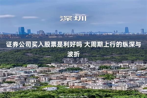 证券公司买入股票是利好吗 大周期上行的纵深与波折