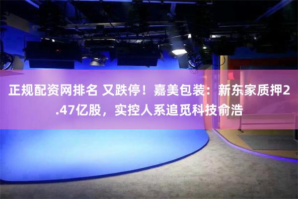 正规配资网排名 又跌停!嘉美包装:新东家质押2.47亿股,实控人系追觅科技俞浩