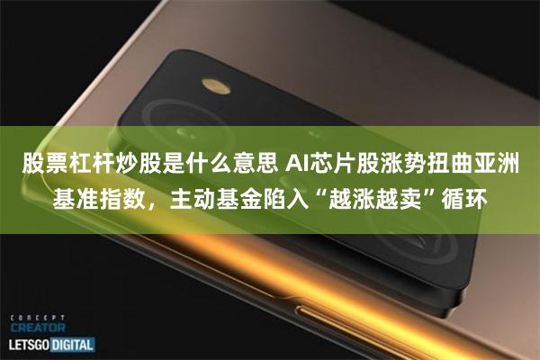 股票杠杆炒股是什么意思 AI芯片股涨势扭曲亚洲基准指数，主动基金陷入“越涨越卖”循环