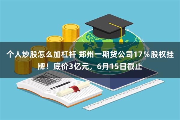 个人炒股怎么加杠杆 郑州一期货公司17％股权挂牌！底价3亿元，6月15日截止