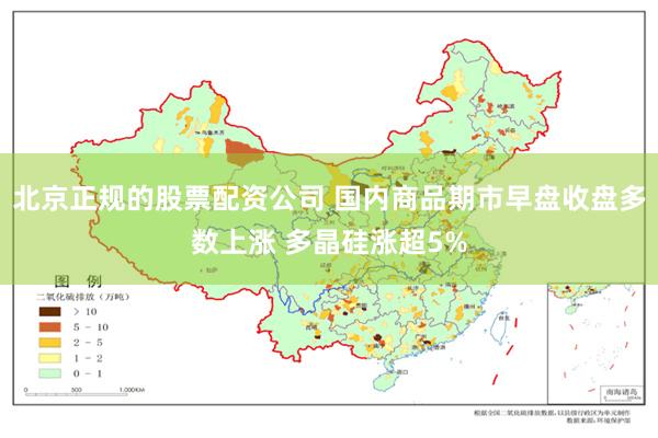 北京正规的股票配资公司 国内商品期市早盘收盘多数上涨 多晶硅涨超5%