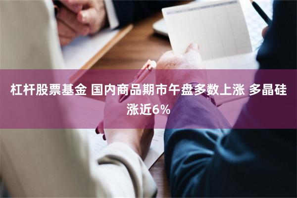 杠杆股票基金 国内商品期市午盘多数上涨 多晶硅涨近6%