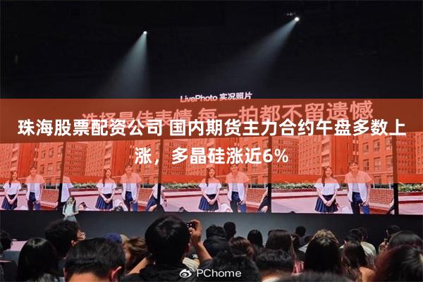 珠海股票配资公司 国内期货主力合约午盘多数上涨，多晶硅涨近6%