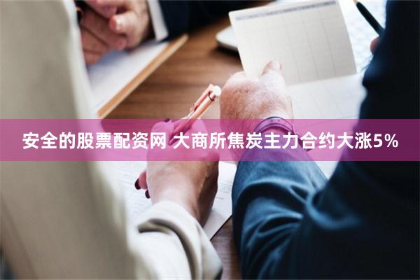 安全的股票配资网 大商所焦炭主力合约大涨5%