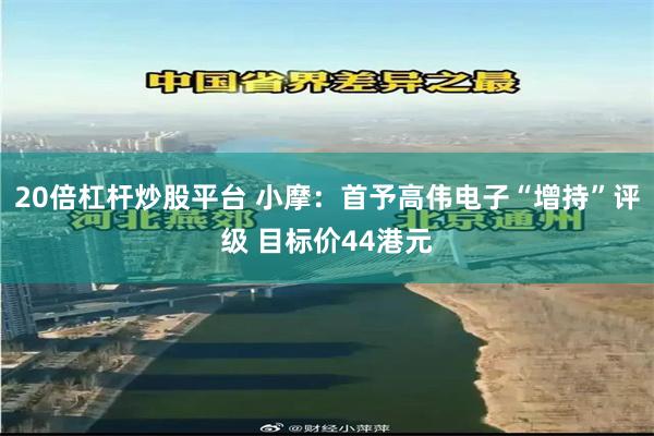20倍杠杆炒股平台 小摩:首予高伟电子“增持”评级 目标价44港元