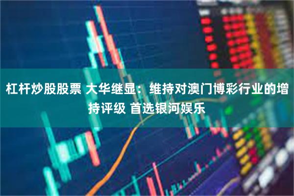 杠杆炒股股票 大华继显：维持对澳门博彩行业的增持评级 首选银河娱乐