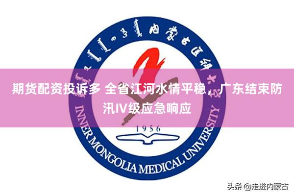 期货配资投诉多 全省江河水情平稳，广东结束防汛Ⅳ级应急响应