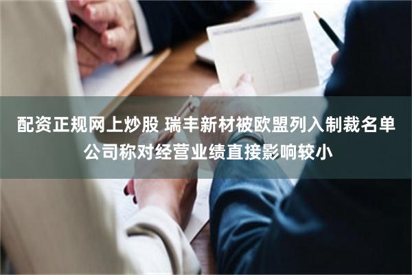 配资正规网上炒股 瑞丰新材被欧盟列入制裁名单 公司称对经营业绩直接影响较小