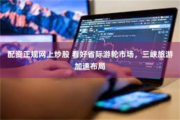 配资正规网上炒股 看好省际游轮市场，三峡旅游加速布局
